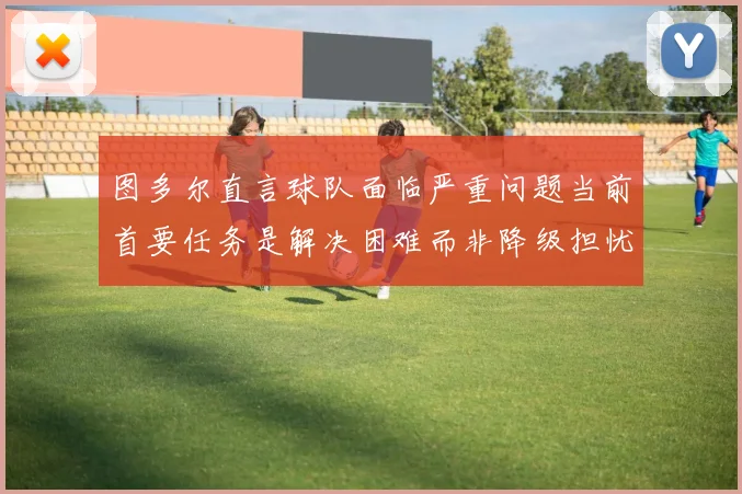 图多尔直言球队面临严重问题当前首要任务是解决困难而非降级担忧