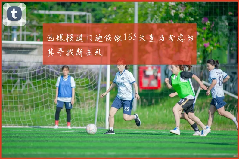 西媒报道门迪伤缺165天皇马考虑为其寻找新去处