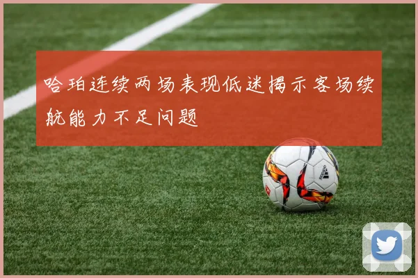 哈珀连续两场表现低迷揭示客场续航能力不足问题