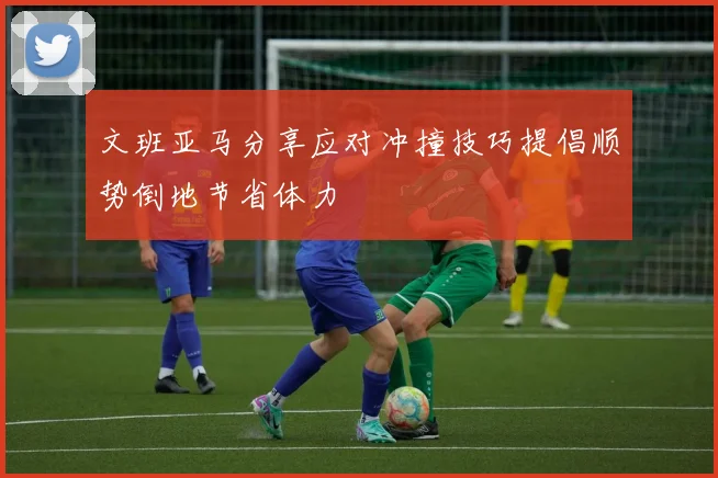 文班亚马分享应对冲撞技巧提倡顺势倒地节省体力