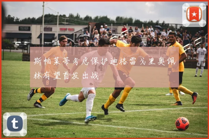 斯帕莱蒂考虑保护迪格雷戈里奥佩林有望首发出战