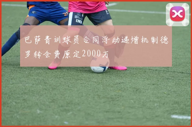 巴萨青训球员合同浮动递增机制德罗转会费原定2000万