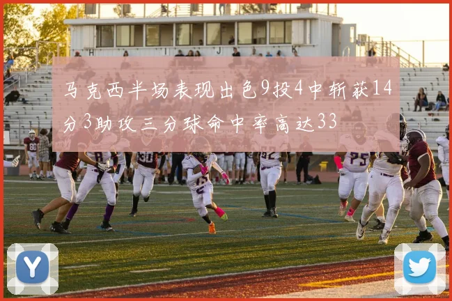 马克西半场表现出色9投4中斩获14分3助攻三分球命中率高达33