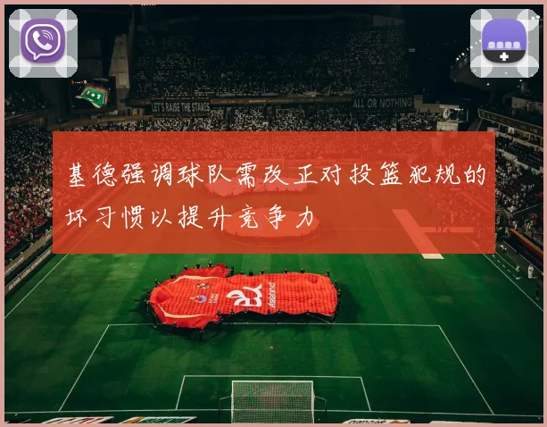 基德强调球队需改正对投篮犯规的坏习惯以提升竞争力