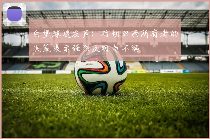 白堡球迷发声：对切尔西所有者的决策表示强烈反对与不满