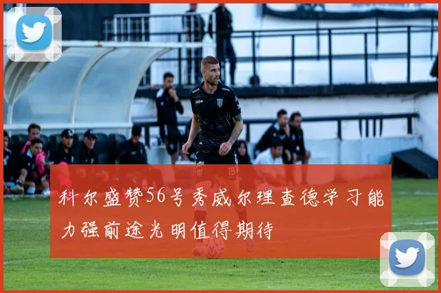 科尔盛赞56号秀威尔理查德学习能力强前途光明值得期待