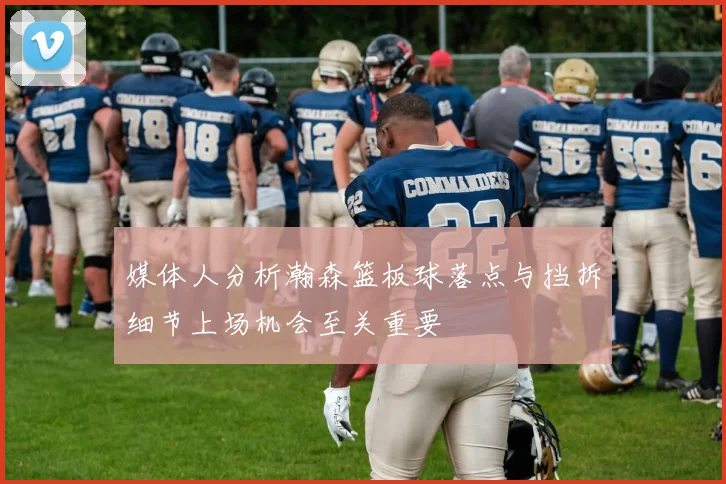 媒体人分析瀚森篮板球落点与挡拆细节上场机会至关重要