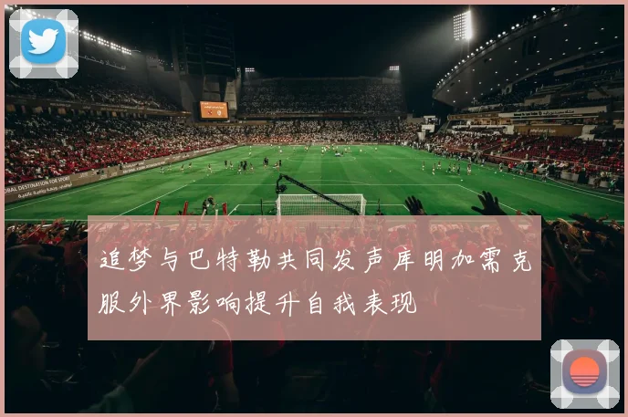 追梦与巴特勒共同发声库明加需克服外界影响提升自我表现