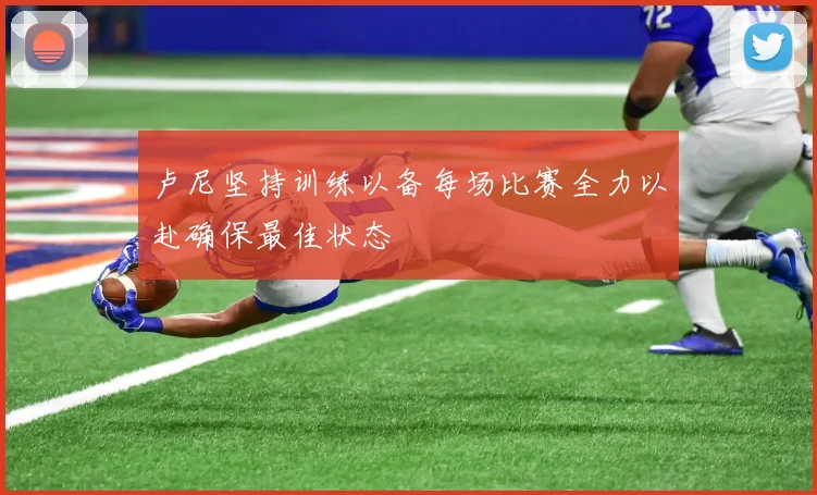 卢尼坚持训练以备每场比赛全力以赴确保最佳状态