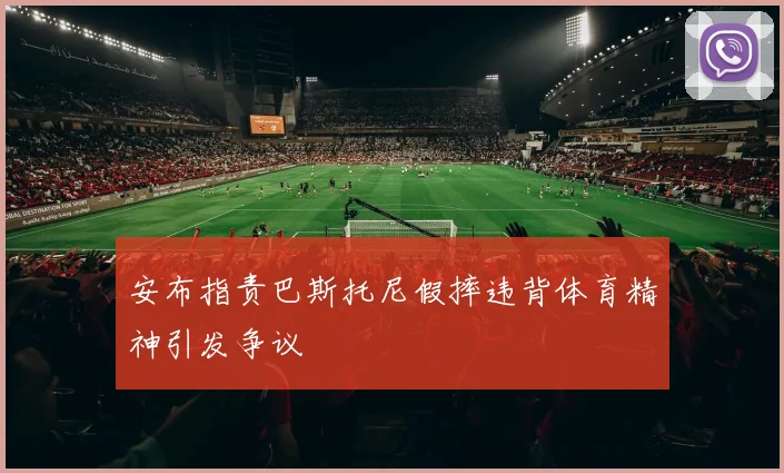 安布指责巴斯托尼假摔违背体育精神引发争议