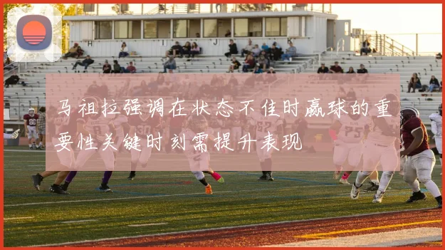 马祖拉强调在状态不佳时赢球的重要性关键时刻需提升表现