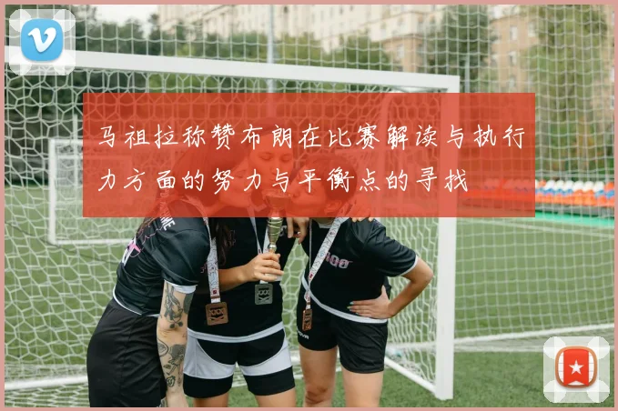 马祖拉称赞布朗在比赛解读与执行力方面的努力与平衡点的寻找