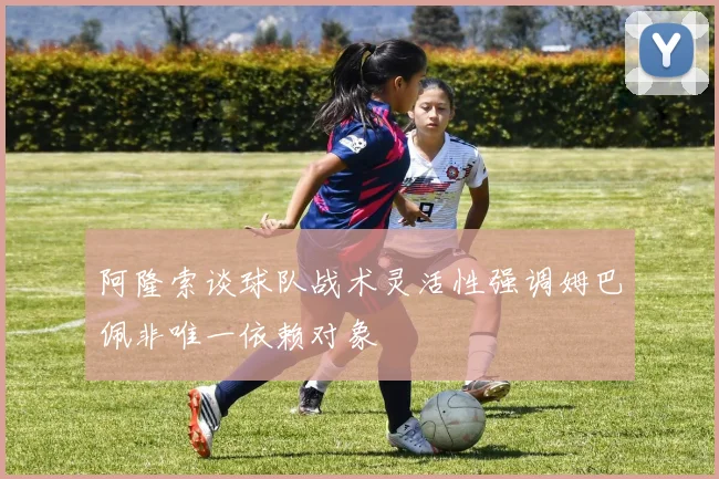 阿隆索谈球队战术灵活性强调姆巴佩非唯一依赖对象