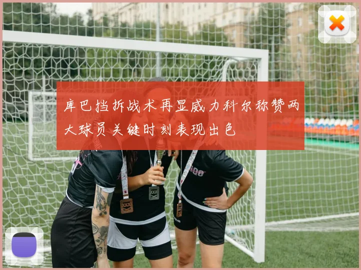 库巴挡拆战术再显威力科尔称赞两大球员关键时刻表现出色