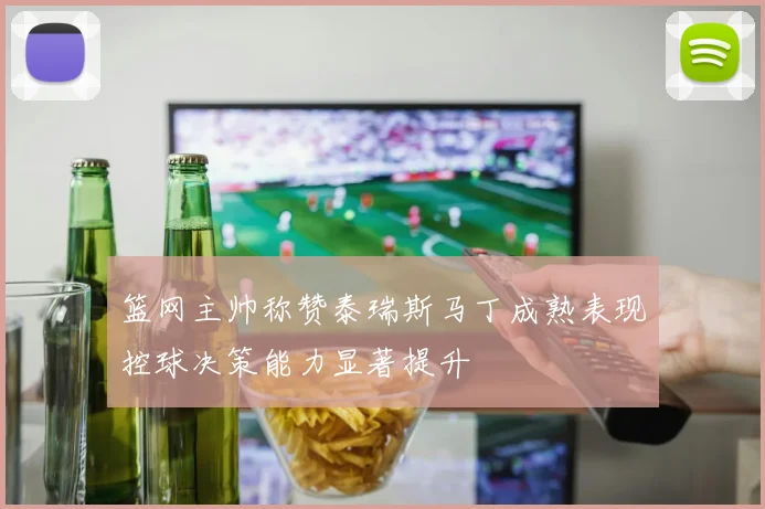 篮网主帅称赞泰瑞斯马丁成熟表现控球决策能力显著提升