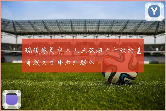 现役球员中六人三双超六十仅约基奇效力于非加州球队