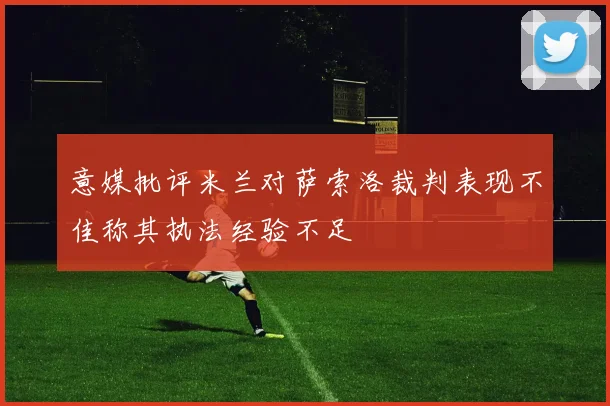 意媒批评米兰对萨索洛裁判表现不佳称其执法经验不足