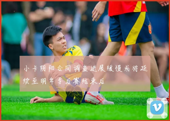小卡阴阳合同调查进展缓慢或将延续至明年季后赛结束后