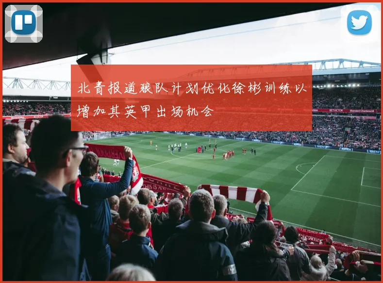 北青报道狼队计划优化徐彬训练以增加其英甲出场机会