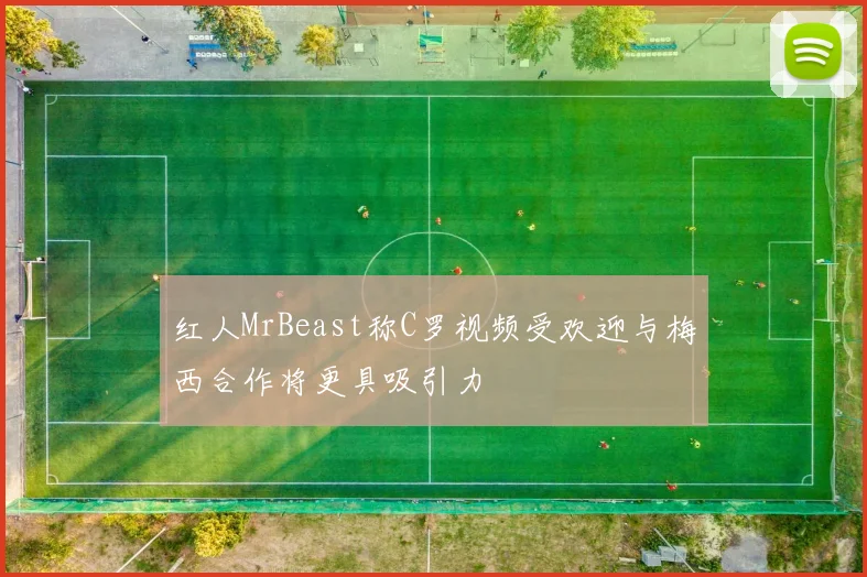 红人MrBeast称C罗视频受欢迎与梅西合作将更具吸引力