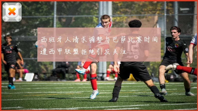 西班牙人请求调整与巴萨比赛时间遭西甲联盟拒绝引发关注