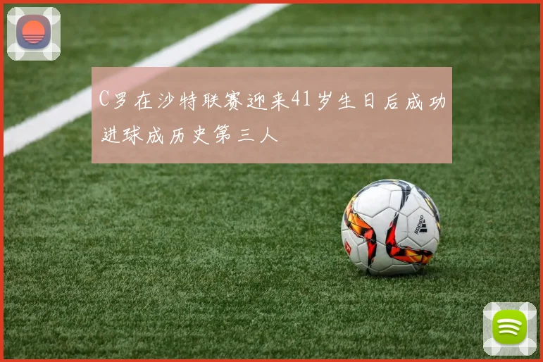 C罗在沙特联赛迎来41岁生日后成功进球成历史第三人