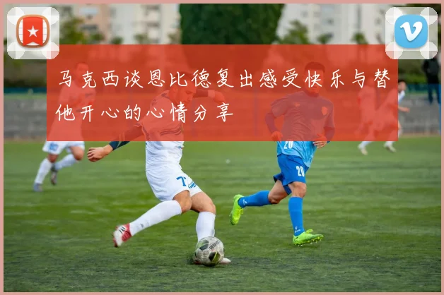 马克西谈恩比德复出感受快乐与替他开心的心情分享