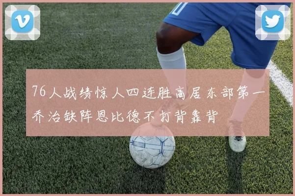 76人战绩惊人四连胜高居东部第一乔治缺阵恩比德不打背靠背