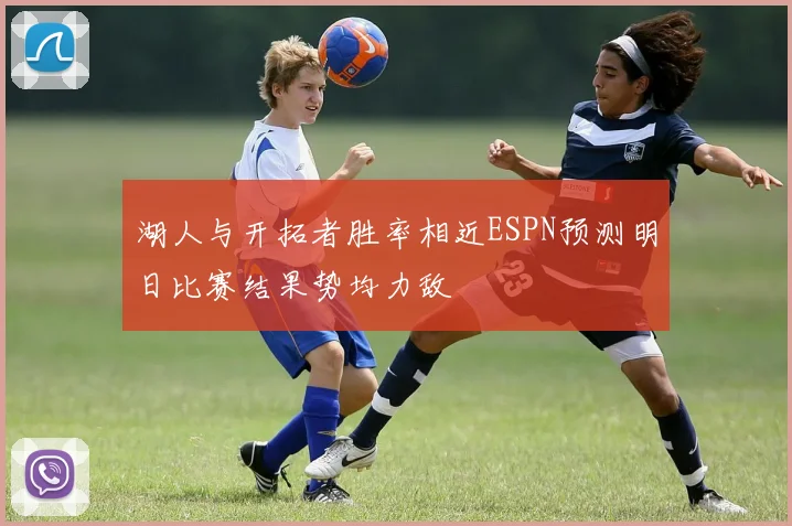 湖人与开拓者胜率相近ESPN预测明日比赛结果势均力敌