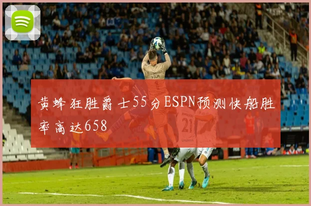 黄蜂狂胜爵士55分ESPN预测快船胜率高达658