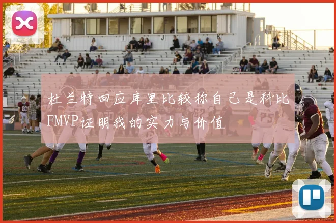 杜兰特回应库里比较称自己是科比FMVP证明我的实力与价值