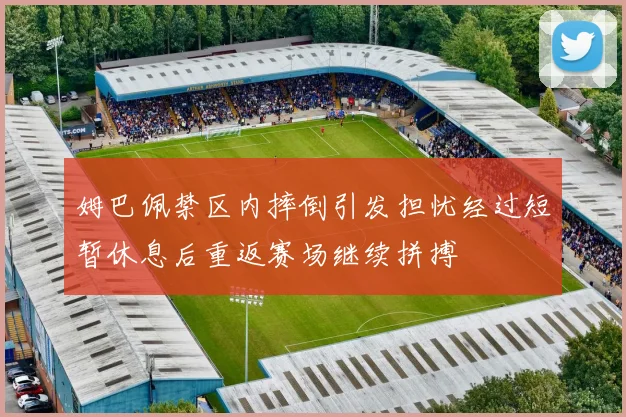 姆巴佩禁区内摔倒引发担忧经过短暂休息后重返赛场继续拼搏