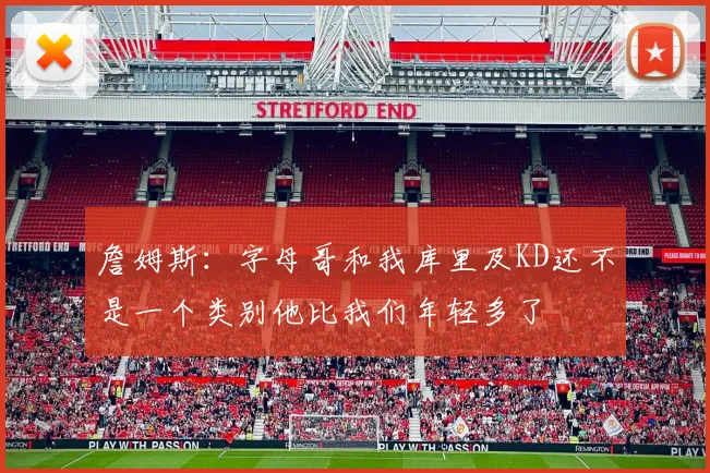 詹姆斯：字母哥和我库里及KD还不是一个类别他比我们年轻多了