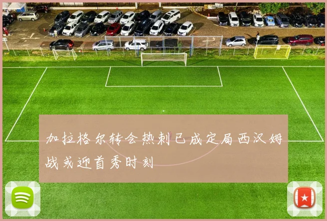 加拉格尔转会热刺已成定局西汉姆战或迎首秀时刻