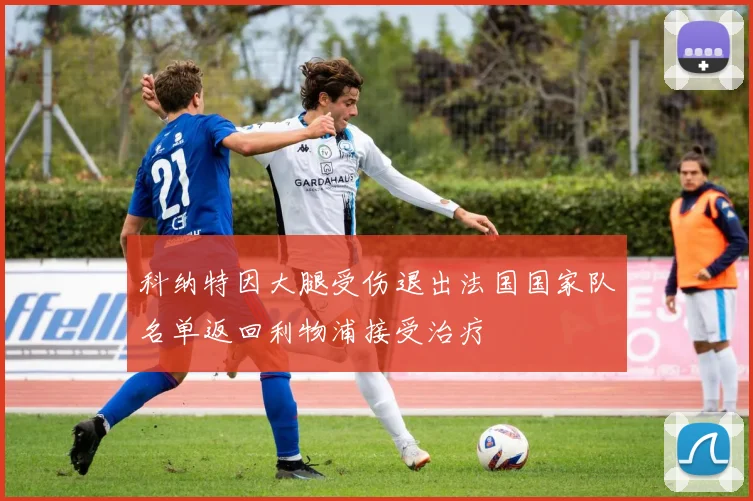 科纳特因大腿受伤退出法国国家队名单返回利物浦接受治疗