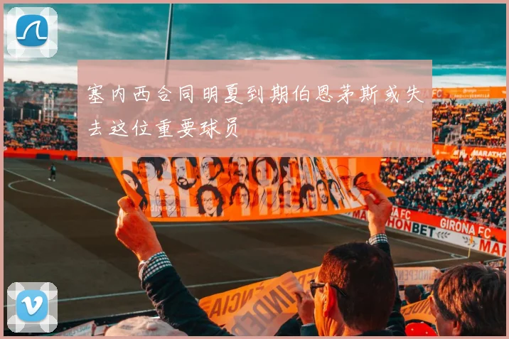 塞内西合同明夏到期伯恩茅斯或失去这位重要球员