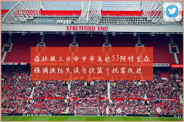 森林狼三分命中率高达53阿特金森强调换防失误与投篮干扰需改进