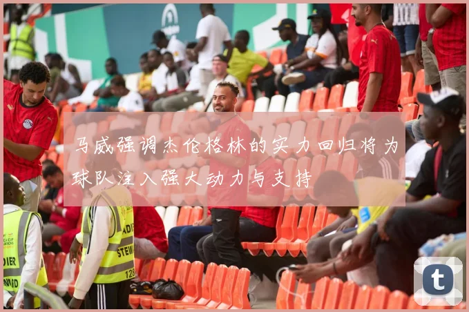 马威强调杰伦格林的实力回归将为球队注入强大动力与支持