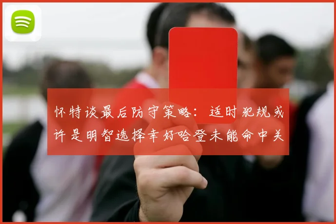 怀特谈最后防守策略：适时犯规或许是明智选择幸好哈登未能命中关键投篮