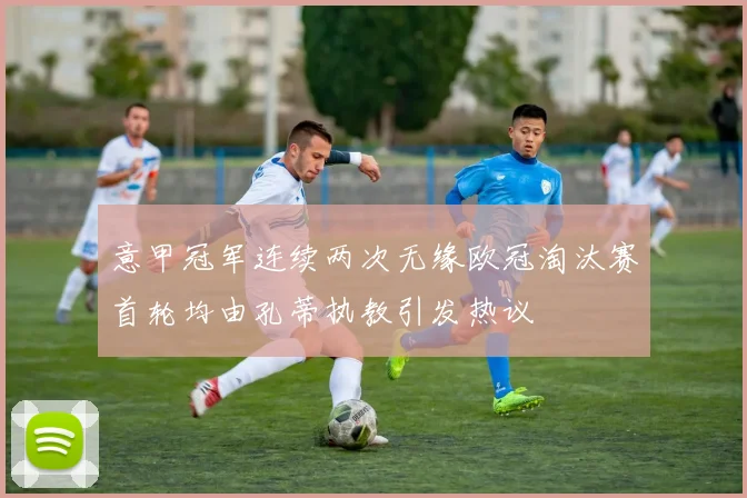 意甲冠军连续两次无缘欧冠淘汰赛首轮均由孔蒂执教引发热议