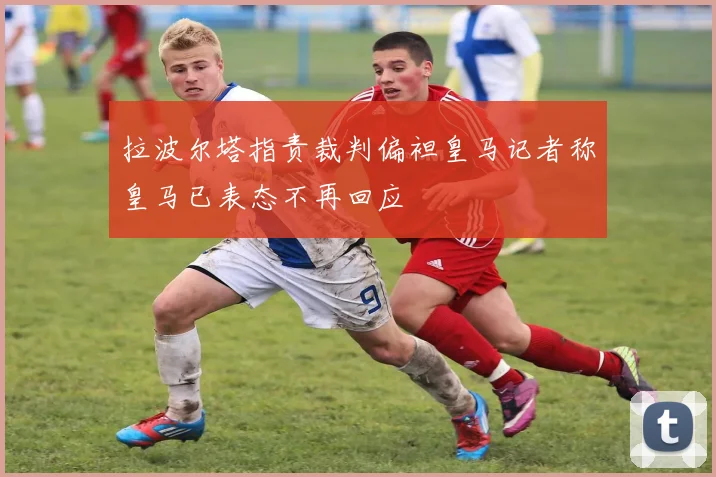 拉波尔塔指责裁判偏袒皇马记者称皇马已表态不再回应